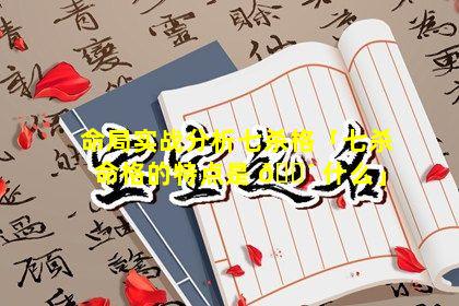 命局实战分析七杀格「七杀命格的特点是 🐴 什么」